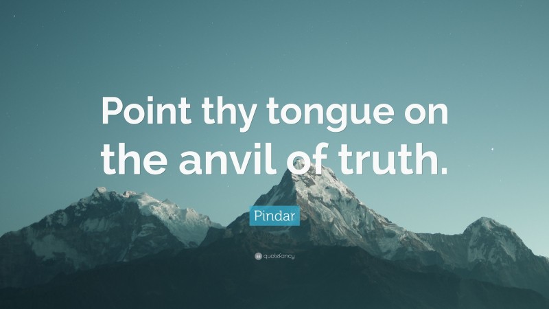Pindar Quote: “Point thy tongue on the anvil of truth.”