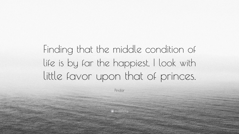 Pindar Quote: “Finding that the middle condition of life is by far the happiest, I look with little favor upon that of princes.”