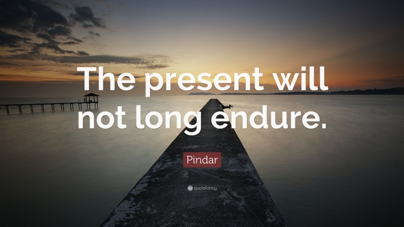 Pindar Quote: “The present will not long endure.”