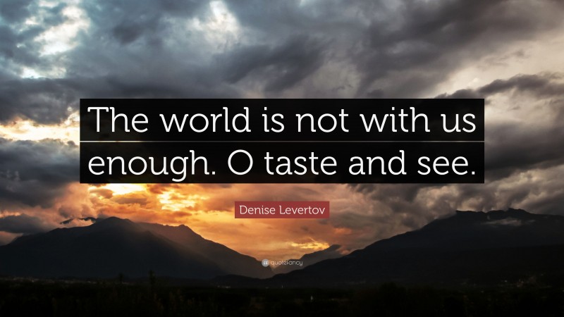 Denise Levertov Quote: “The world is not with us enough. O taste and see.”