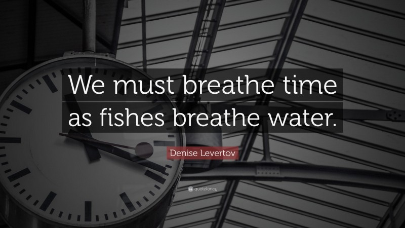 Denise Levertov Quote: “We must breathe time as fishes breathe water.”