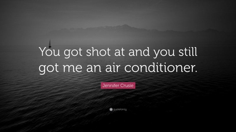 Jennifer Crusie Quote: “You got shot at and you still got me an air conditioner.”