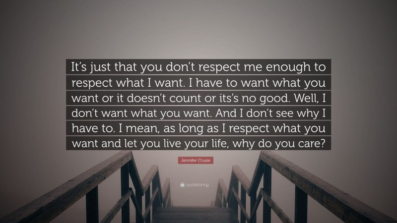 Jennifer Crusie Quote: “It’s just that you don’t respect me enough to respect what I want. I have to want what you want or it doesn’t count or its’s no good. Well, I don’t want what you want. And I don’t see why I have to. I mean, as long as I respect what you want and let you live your life, why do you care?”