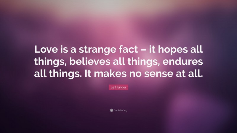 Leif Enger Quote: “Love is a strange fact – it hopes all things, believes all things, endures all things. It makes no sense at all.”