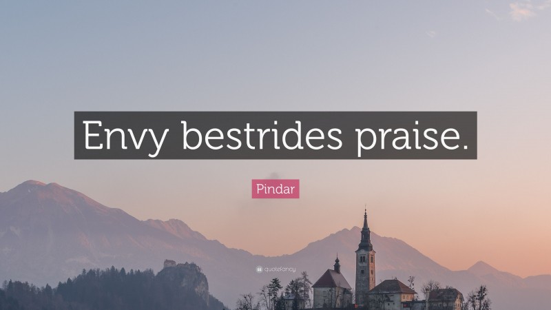 Pindar Quote: “Envy bestrides praise.”