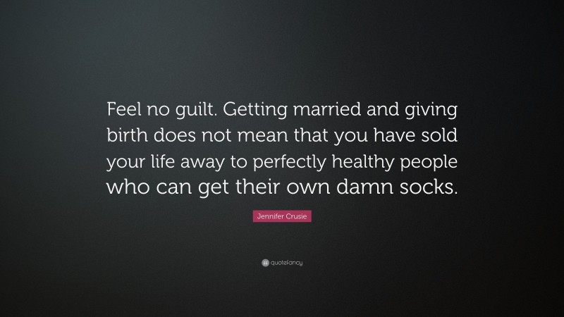 Jennifer Crusie Quote: “Feel no guilt. Getting married and giving birth does not mean that you have sold your life away to perfectly healthy people who can get their own damn socks.”