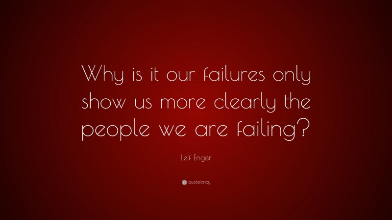 Leif Enger Quote: “Why is it our failures only show us more clearly the people we are failing?”