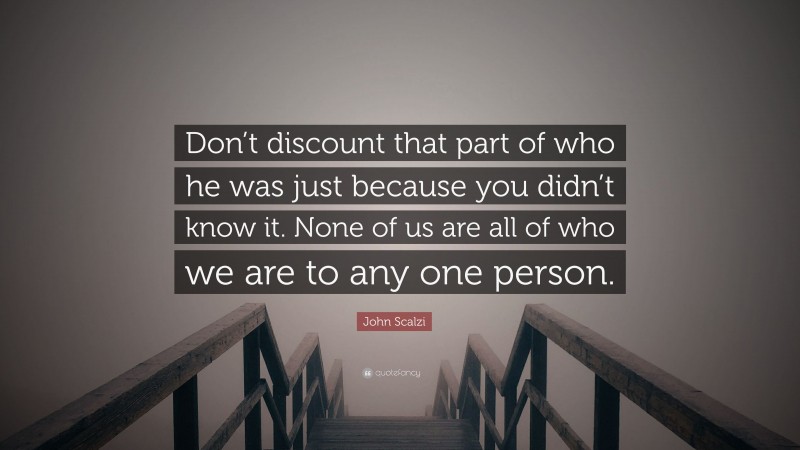 John Scalzi Quote: “Don’t discount that part of who he was just because you didn’t know it. None of us are all of who we are to any one person.”