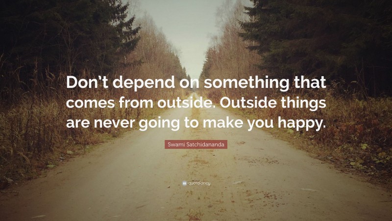 Swami Satchidananda Quote: “Don’t depend on something that comes from outside. Outside things are never going to make you happy.”