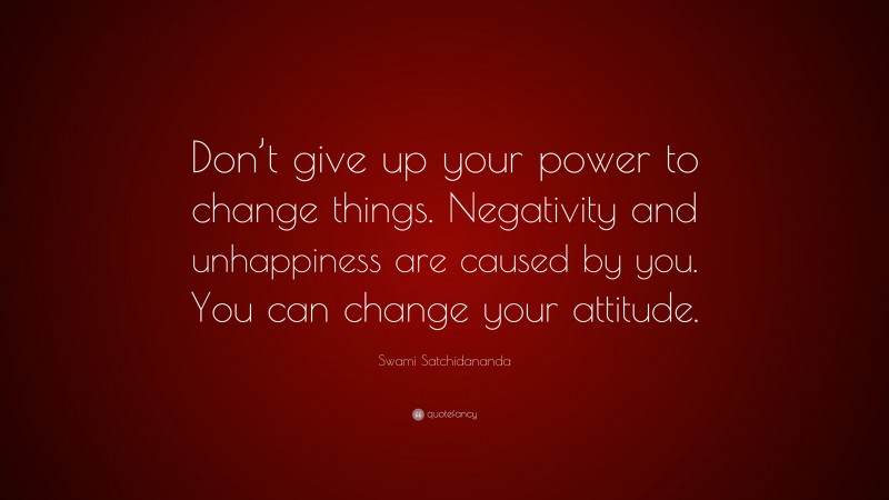 Swami Satchidananda Quote: “Don’t give up your power to change things. Negativity and unhappiness are caused by you. You can change your attitude.”