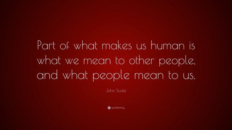 John Scalzi Quote: “Part of what makes us human is what we mean to other people, and what people mean to us.”