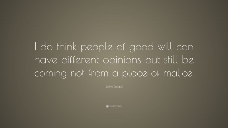 John Scalzi Quote: “I do think people of good will can have different opinions but still be coming not from a place of malice.”