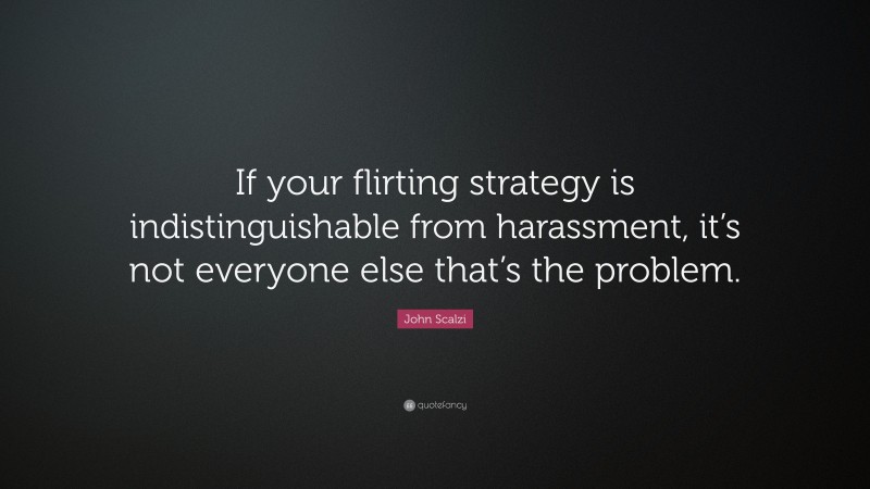 John Scalzi Quote: “If your flirting strategy is indistinguishable from harassment, it’s not everyone else that’s the problem.”