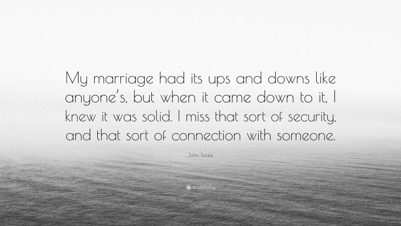 John Scalzi Quote: “My marriage had its ups and downs like anyone’s, but when it came down to it, I knew it was solid. I miss that sort of security, and that sort of connection with someone.”