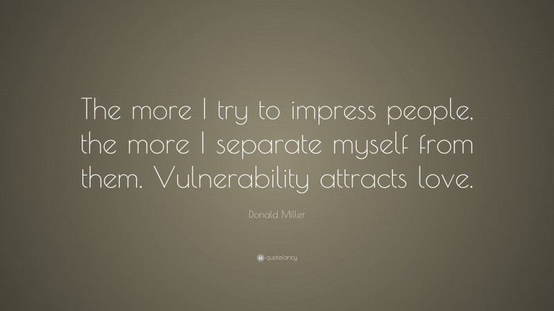 Donald Miller Quote: “The more I try to impress people, the more I separate myself from them. Vulnerability attracts love.”