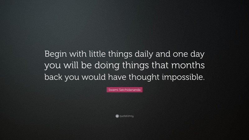 Swami Satchidananda Quote: “Begin with little things daily and one day you will be doing things that months back you would have thought impossible.”
