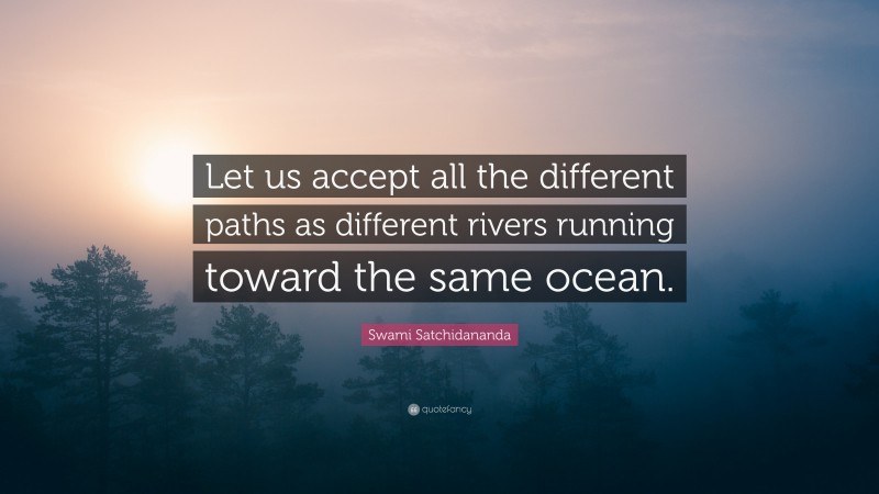 Swami Satchidananda Quote: “Let us accept all the different paths as different rivers running toward the same ocean.”