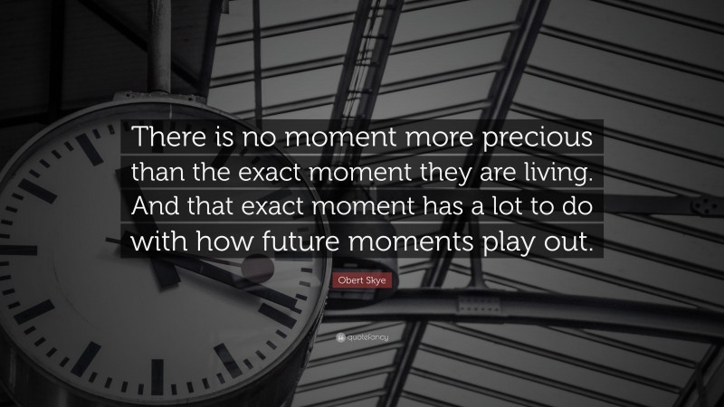 Obert Skye Quote: “There is no moment more precious than the exact moment they are living. And that exact moment has a lot to do with how future moments play out.”