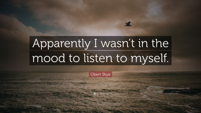 Obert Skye Quote: “Apparently I wasn’t in the mood to listen to myself.”