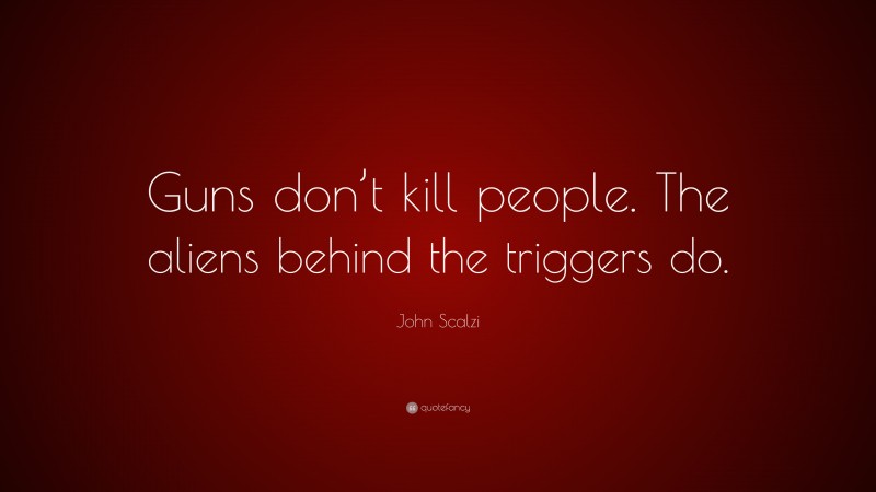 John Scalzi Quote: “Guns don’t kill people. The aliens behind the triggers do.”