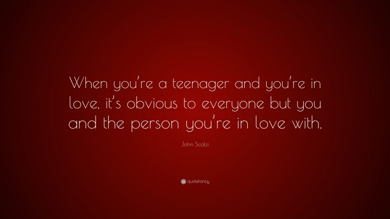 John Scalzi Quote: “When you’re a teenager and you’re in love, it’s obvious to everyone but you and the person you’re in love with.”