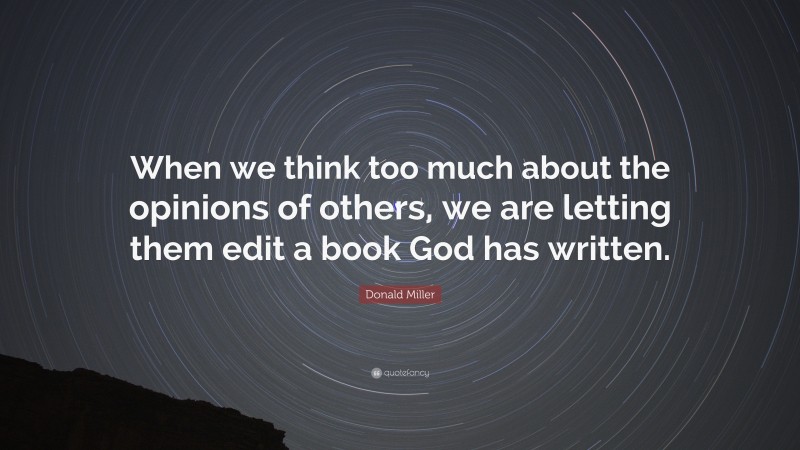 Donald Miller Quote: “When we think too much about the opinions of others, we are letting them edit a book God has written.”