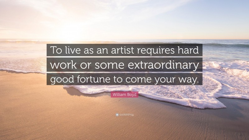 William Boyd Quote: “To live as an artist requires hard work or some extraordinary good fortune to come your way.”