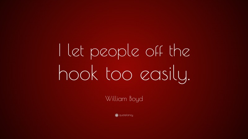 William Boyd Quote: “I let people off the hook too easily.”