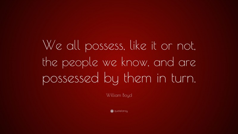William Boyd Quote: “We all possess, like it or not, the people we know, and are possessed by them in turn.”