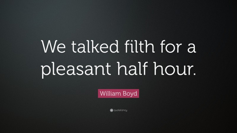 William Boyd Quote: “We talked filth for a pleasant half hour.”