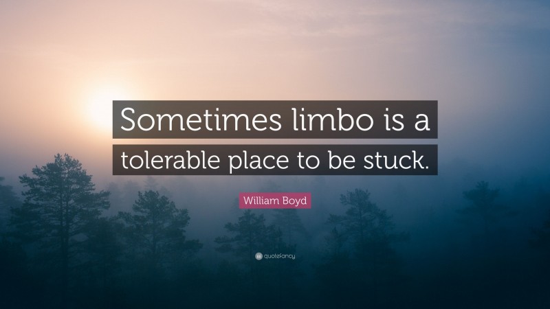 William Boyd Quote: “Sometimes limbo is a tolerable place to be stuck.”