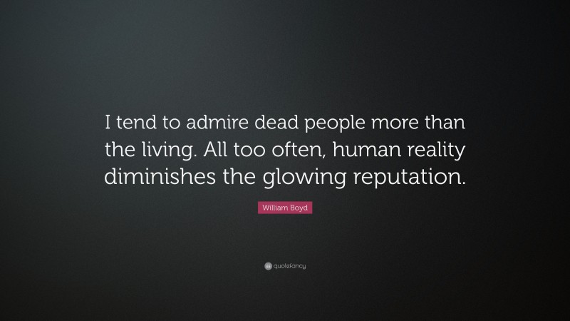 William Boyd Quote: “I tend to admire dead people more than the living. All too often, human reality diminishes the glowing reputation.”