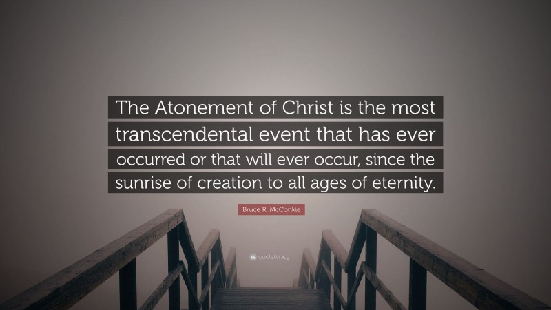 Bruce R. McConkie Quote: “The Atonement of Christ is the most transcendental event that has ever occurred or that will ever occur, since the sunrise of creation to all ages of eternity.”