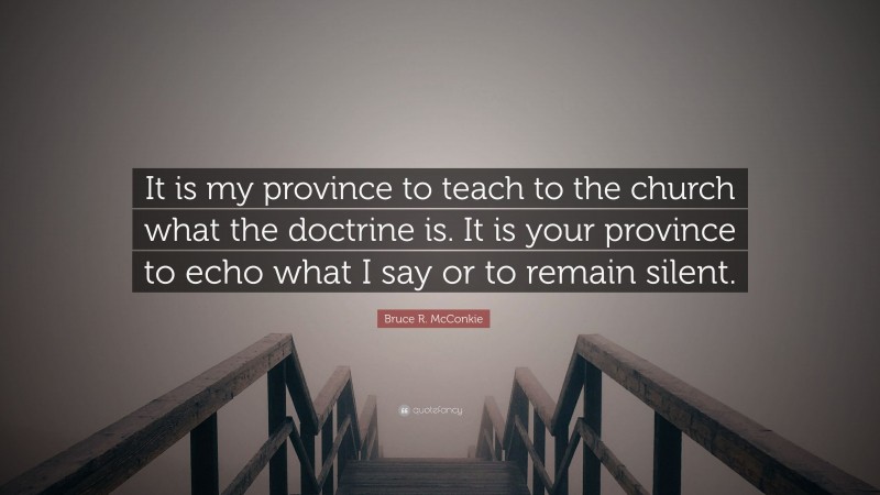 Bruce R. McConkie Quote: “It is my province to teach to the church what the doctrine is. It is your province to echo what I say or to remain silent.”