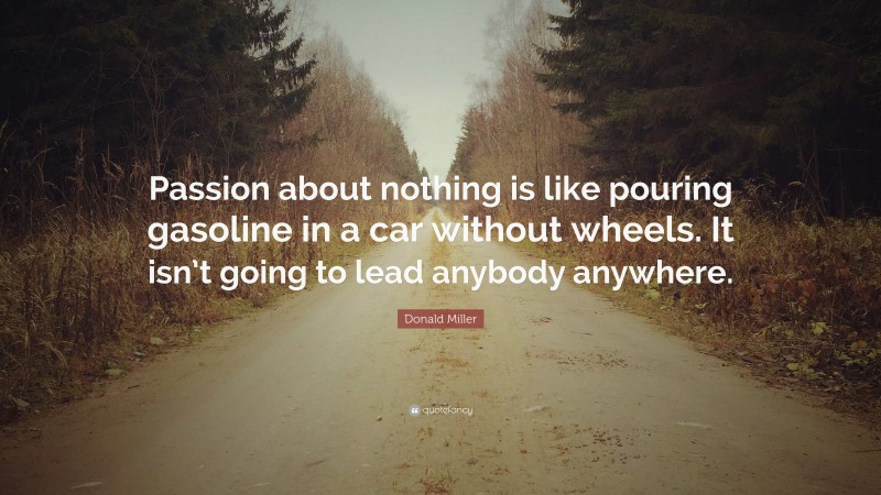 Donald Miller Quote: “Passion about nothing is like pouring gasoline in a car without wheels. It isn’t going to lead anybody anywhere.”