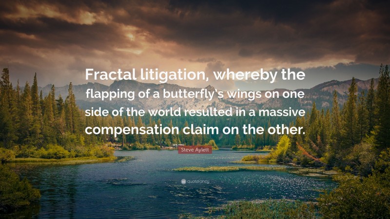 Steve Aylett Quote: “Fractal litigation, whereby the flapping of a butterfly’s wings on one side of the world resulted in a massive compensation claim on the other.”