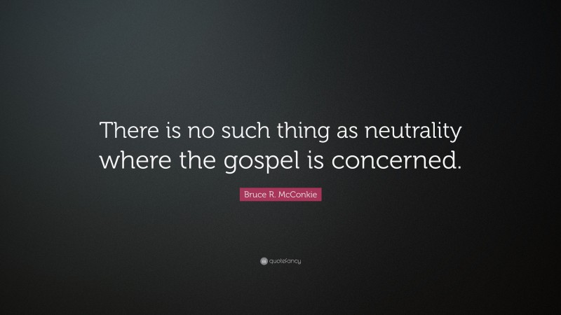 Bruce R. McConkie Quote: “There is no such thing as neutrality where the gospel is concerned.”
