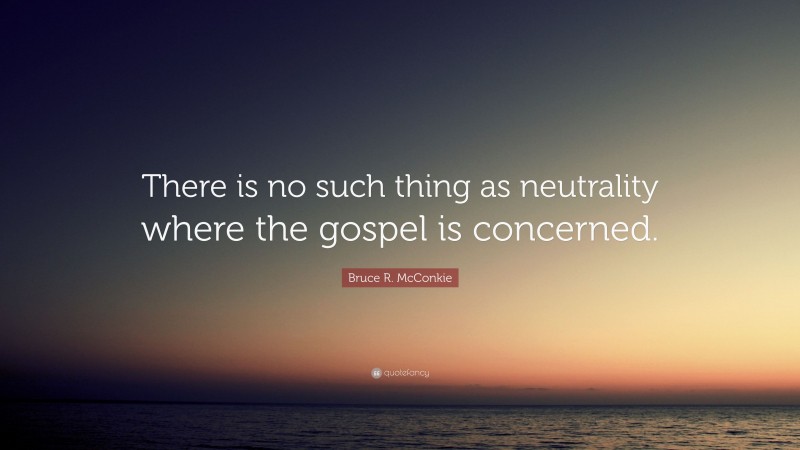 Bruce R. McConkie Quote: “There is no such thing as neutrality where the gospel is concerned.”