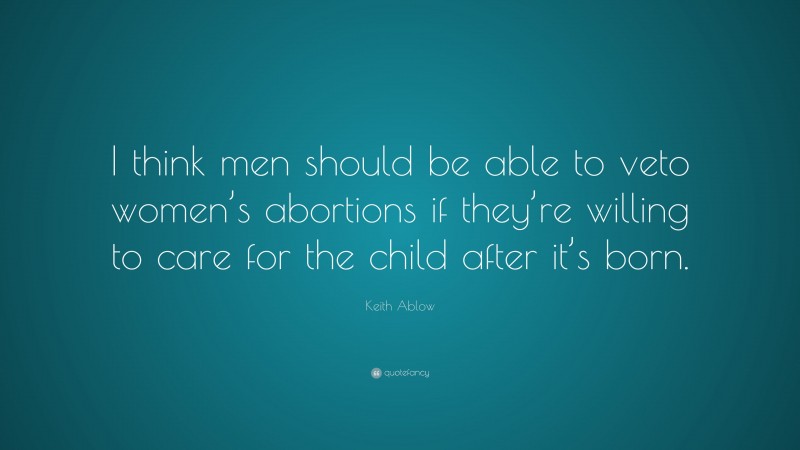Keith Ablow Quote: “I think men should be able to veto women’s abortions if they’re willing to care for the child after it’s born.”