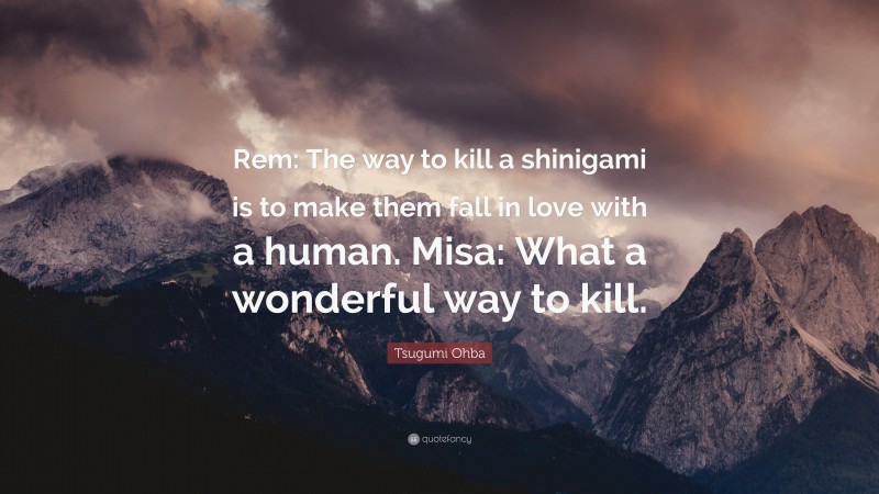 Tsugumi Ohba Quote: “Rem: The way to kill a shinigami is to make them fall in love with a human. Misa: What a wonderful way to kill.”