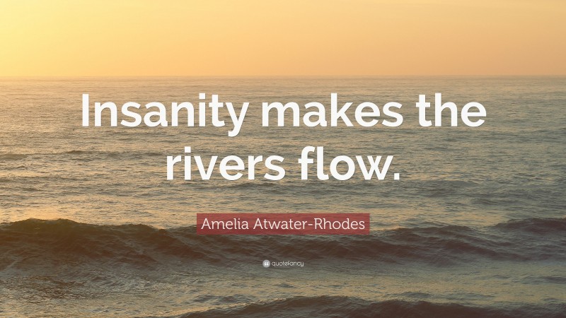 Amelia Atwater-Rhodes Quote: “Insanity makes the rivers flow.”