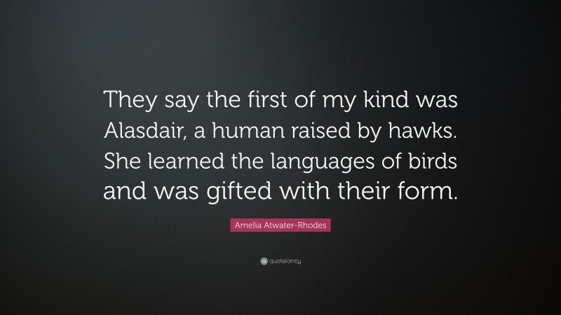 Amelia Atwater-Rhodes Quote: “They say the first of my kind was Alasdair, a human raised by hawks. She learned the languages of birds and was gifted with their form.”