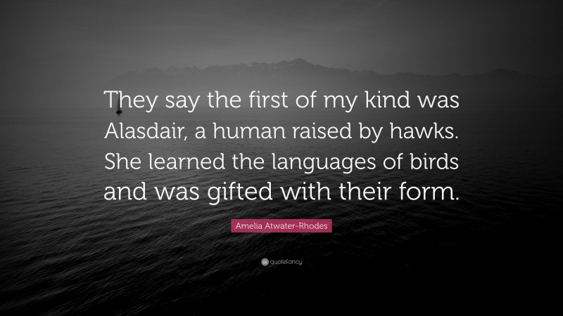 Amelia Atwater-Rhodes Quote: “They say the first of my kind was Alasdair, a human raised by hawks. She learned the languages of birds and was gifted with their form.”