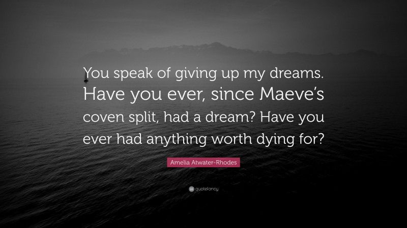 Amelia Atwater-Rhodes Quote: “You speak of giving up my dreams. Have you ever, since Maeve’s coven split, had a dream? Have you ever had anything worth dying for?”