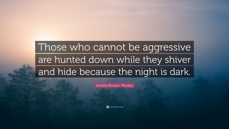 Amelia Atwater-Rhodes Quote: “Those who cannot be aggressive are hunted down while they shiver and hide because the night is dark.”