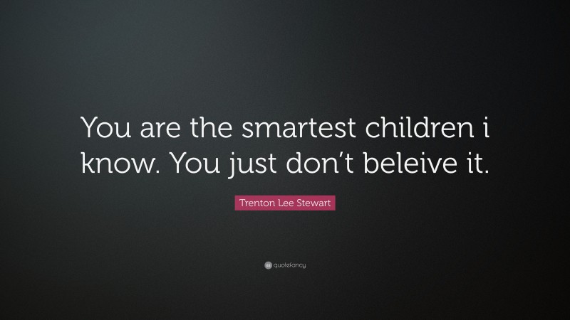 Trenton Lee Stewart Quote: “You are the smartest children i know. You just don’t beleive it.”
