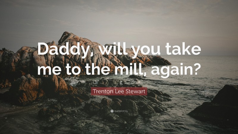 Trenton Lee Stewart Quote: “Daddy, will you take me to the mill, again?”