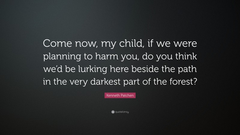 Kenneth Patchen Quote: “Come now, my child, if we were planning to harm you, do you think we’d be lurking here beside the path in the very darkest part of the forest?”