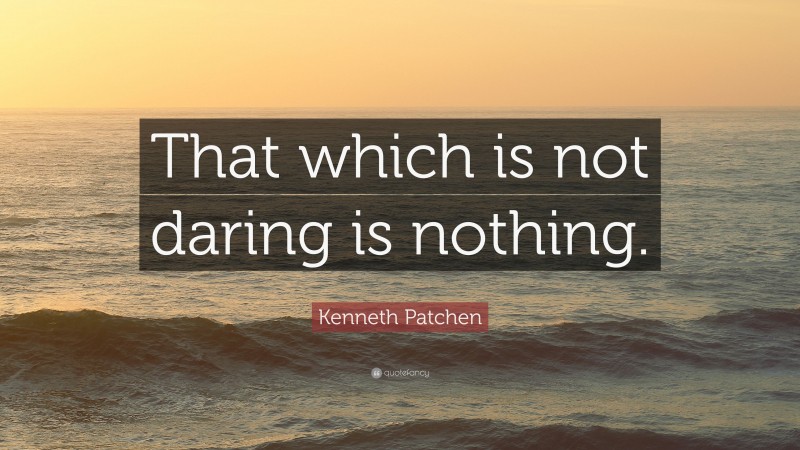 Kenneth Patchen Quote: “That which is not daring is nothing.”