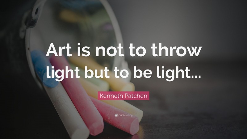 Kenneth Patchen Quote: “Art is not to throw light but to be light...”